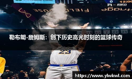勒布朗-詹姆斯：创下历史高光时刻的篮球传奇