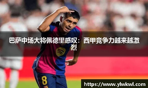 巴萨中场大将佩德里感叹：西甲竞争力越来越激烈