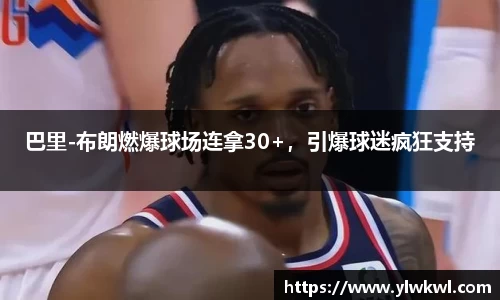 巴里-布朗燃爆球场连拿30+，引爆球迷疯狂支持