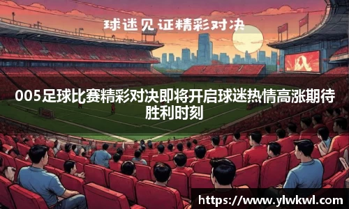 005足球比赛精彩对决即将开启球迷热情高涨期待胜利时刻