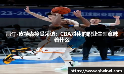 昆汀-皮特森接受采访：CBA对我的职业生涯意味着什么