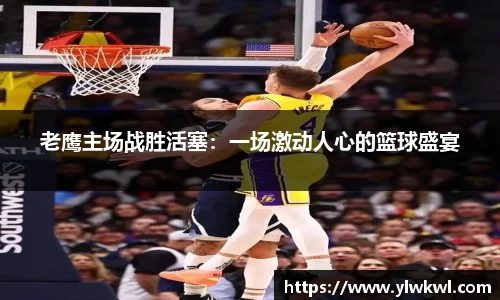 老鹰主场战胜活塞：一场激动人心的篮球盛宴