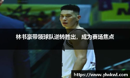 林书豪带领球队逆转胜出，成为赛场焦点