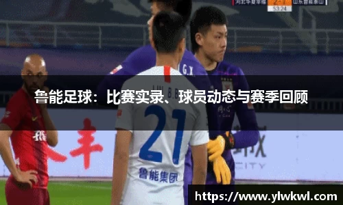 鲁能足球：比赛实录、球员动态与赛季回顾