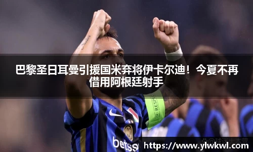 巴黎圣日耳曼引援国米弃将伊卡尔迪！今夏不再借用阿根廷射手