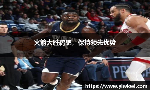 火箭大胜鹈鹕，保持领先优势