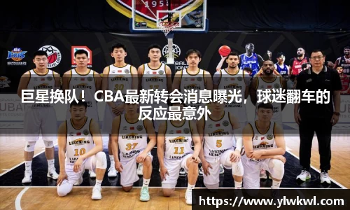 巨星换队！CBA最新转会消息曝光，球迷翻车的反应最意外