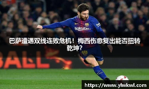 巴萨遭遇双线连败危机！梅西伤愈复出能否扭转乾坤？