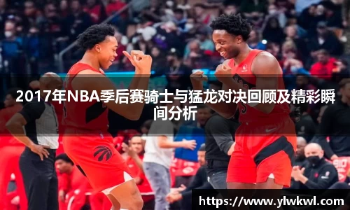 2017年NBA季后赛骑士与猛龙对决回顾及精彩瞬间分析
