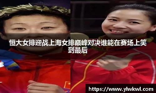 恒大女排迎战上海女排巅峰对决谁能在赛场上笑到最后