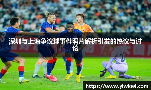 深圳与上海争议球事件照片解析引发的热议与讨论