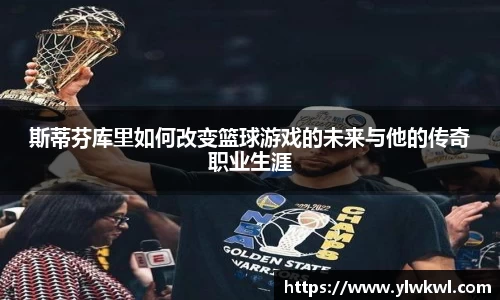 斯蒂芬库里如何改变篮球游戏的未来与他的传奇职业生涯