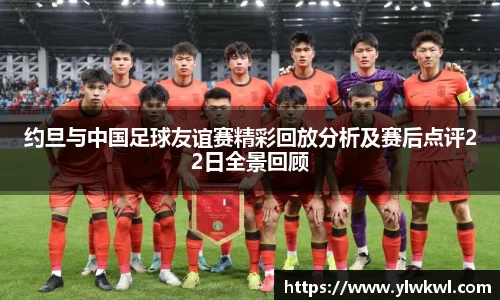 约旦与中国足球友谊赛精彩回放分析及赛后点评22日全景回顾