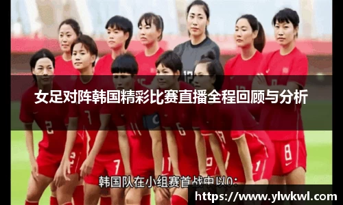 女足对阵韩国精彩比赛直播全程回顾与分析