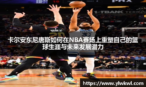 卡尔安东尼唐斯如何在NBA赛场上重塑自己的篮球生涯与未来发展潜力