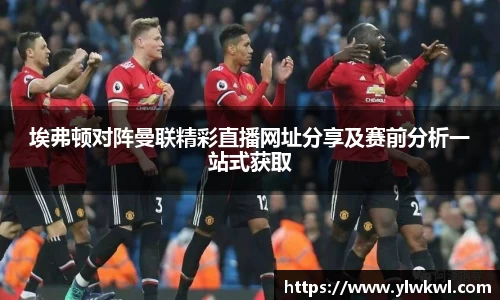 埃弗顿对阵曼联精彩直播网址分享及赛前分析一站式获取
