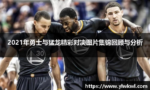 2021年勇士与猛龙精彩对决图片集锦回顾与分析