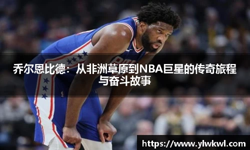 乔尔恩比德：从非洲草原到NBA巨星的传奇旅程与奋斗故事