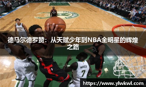 德马尔德罗赞：从天赋少年到NBA全明星的辉煌之路