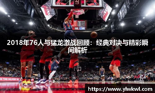2018年76人与猛龙激战回顾：经典对决与精彩瞬间解析
