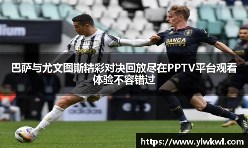 巴萨与尤文图斯精彩对决回放尽在PPTV平台观看体验不容错过