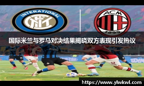 国际米兰与罗马对决结果揭晓双方表现引发热议