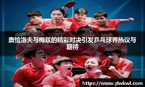 奥恰洛夫与梅兹的精彩对决引发乒乓球界热议与期待