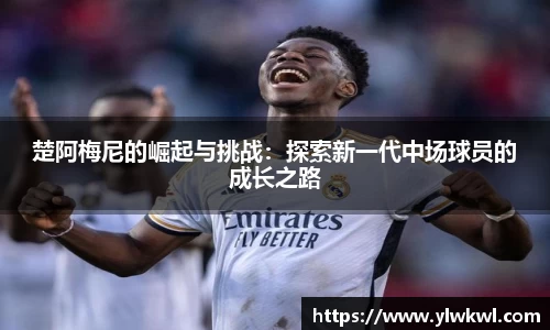 楚阿梅尼的崛起与挑战：探索新一代中场球员的成长之路