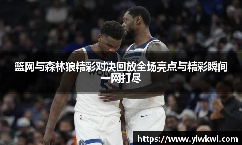 篮网与森林狼精彩对决回放全场亮点与精彩瞬间一网打尽