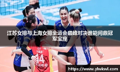 江苏女排与上海女排全运会巅峰对决谁能问鼎冠军宝座