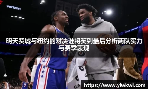 明天费城与纽约的对决谁将笑到最后分析两队实力与赛季表现