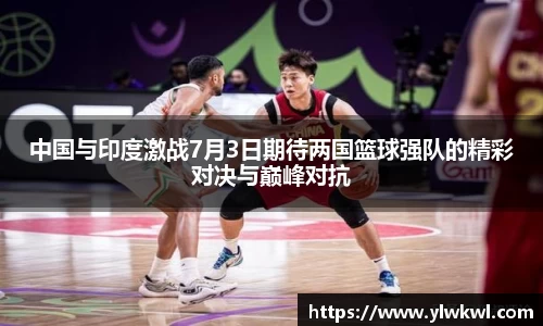 中国与印度激战7月3日期待两国篮球强队的精彩对决与巅峰对抗