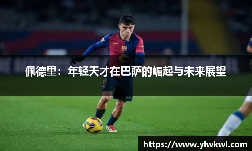 佩德里：年轻天才在巴萨的崛起与未来展望
