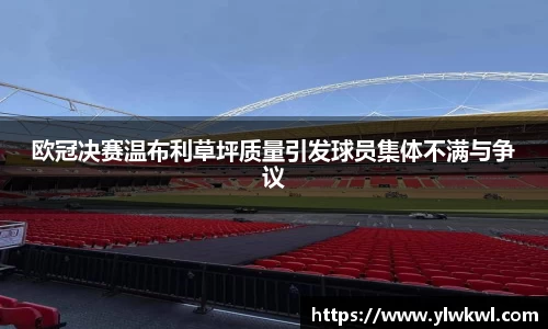 欧冠决赛温布利草坪质量引发球员集体不满与争议