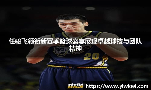 任骏飞领衔新赛季篮球盛宴展现卓越球技与团队精神