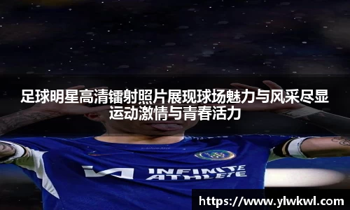 足球明星高清镭射照片展现球场魅力与风采尽显运动激情与青春活力