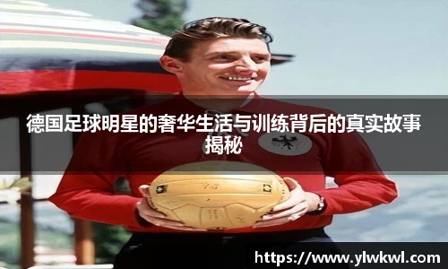 德国足球明星的奢华生活与训练背后的真实故事揭秘