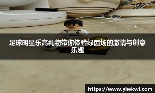 足球明星乐高礼物带你体验绿茵场的激情与创意乐趣