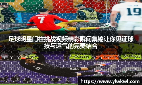 足球明星门柱挑战视频精彩瞬间集锦让你见证球技与运气的完美结合