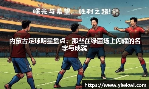 内蒙古足球明星盘点：那些在绿茵场上闪耀的名字与成就