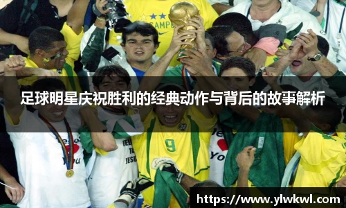足球明星庆祝胜利的经典动作与背后的故事解析