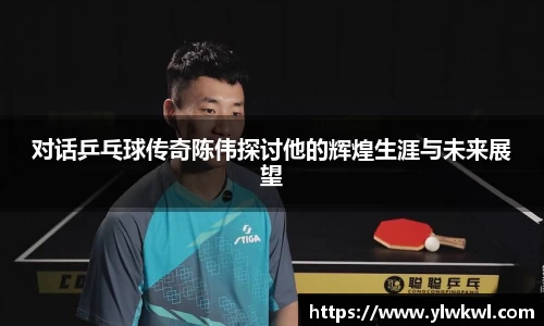 对话乒乓球传奇陈伟探讨他的辉煌生涯与未来展望