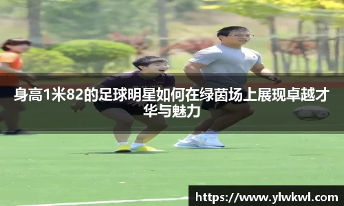 身高1米82的足球明星如何在绿茵场上展现卓越才华与魅力