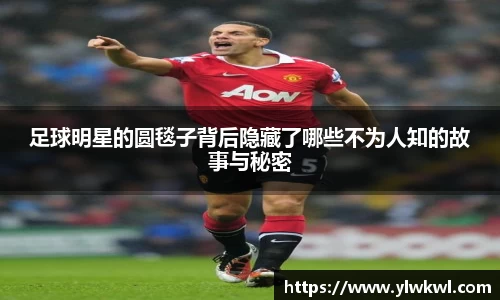 足球明星的圆毯子背后隐藏了哪些不为人知的故事与秘密