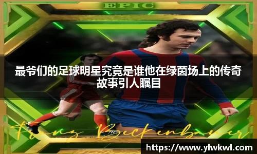 最爷们的足球明星究竟是谁他在绿茵场上的传奇故事引人瞩目
