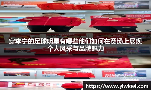 穿李宁的足球明星有哪些他们如何在赛场上展现个人风采与品牌魅力