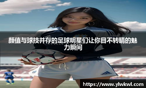 颜值与球技并存的足球明星们让你目不转睛的魅力瞬间